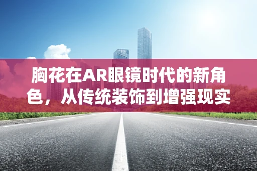 胸花在AR眼镜时代的新角色，从传统装饰到增强现实交互