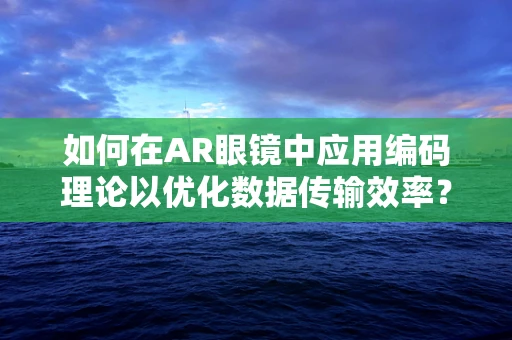 如何在AR眼镜中应用编码理论以优化数据传输效率？