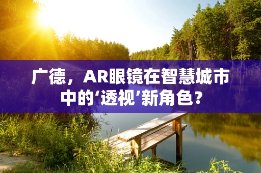 广德，AR眼镜在智慧城市中的‘透视’新角色？