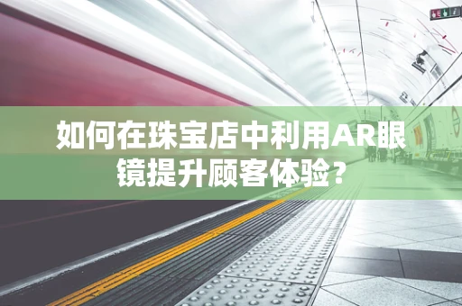 如何在珠宝店中利用AR眼镜提升顾客体验？