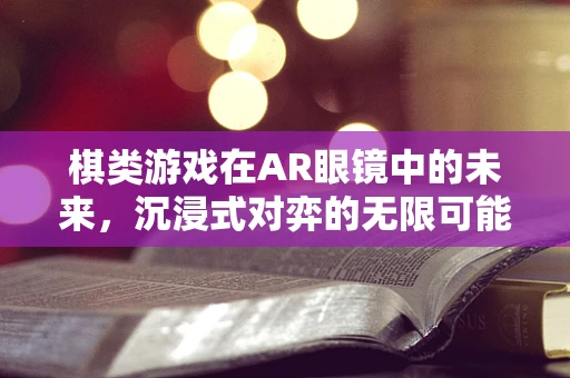 棋类游戏在AR眼镜中的未来，沉浸式对弈的无限可能？