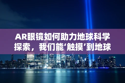 AR眼镜如何助力地球科学探索，我们能‘触摸’到地球的‘脉动’吗？