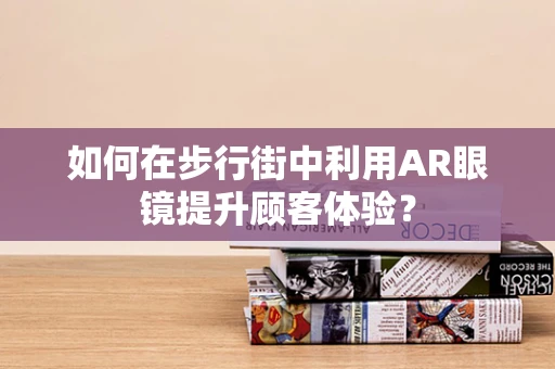 如何在步行街中利用AR眼镜提升顾客体验？