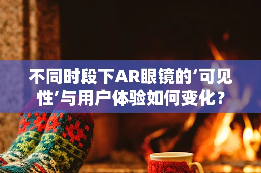 不同时段下AR眼镜的‘可见性’与用户体验如何变化？