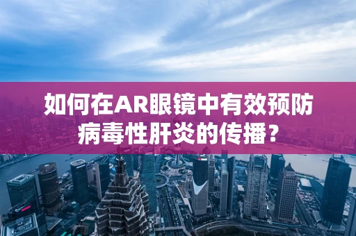 如何在AR眼镜中有效预防病毒性肝炎的传播？