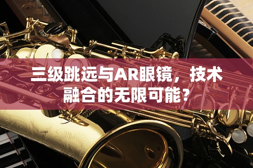 三级跳远与AR眼镜，技术融合的无限可能？