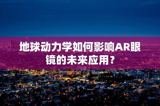 地球动力学如何影响AR眼镜的未来应用？
