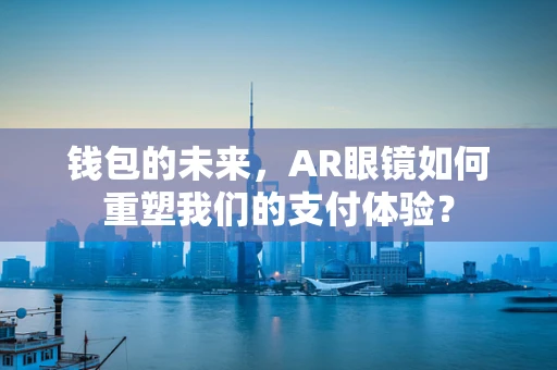钱包的未来，AR眼镜如何重塑我们的支付体验？