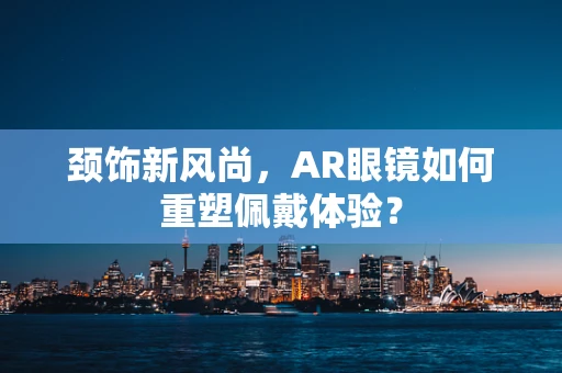 颈饰新风尚，AR眼镜如何重塑佩戴体验？