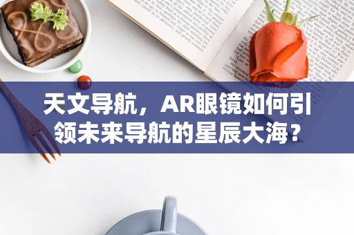 天文导航，AR眼镜如何引领未来导航的星辰大海？
