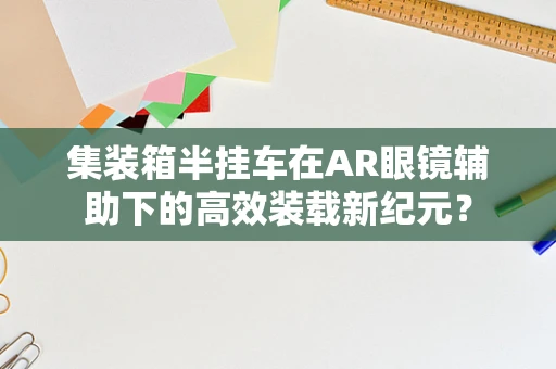 集装箱半挂车在AR眼镜辅助下的高效装载新纪元？
