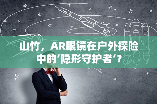 山竹，AR眼镜在户外探险中的‘隐形守护者’？