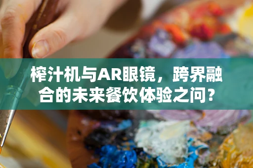 榨汁机与AR眼镜，跨界融合的未来餐饮体验之问？