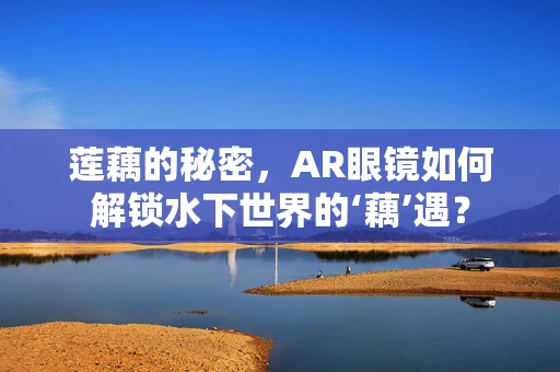 莲藕的秘密，AR眼镜如何解锁水下世界的‘藕’遇？