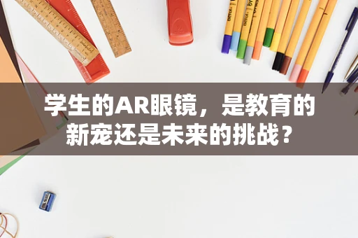 学生的AR眼镜，是教育的新宠还是未来的挑战？