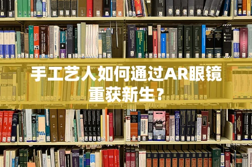 手工艺人如何通过AR眼镜重获新生？