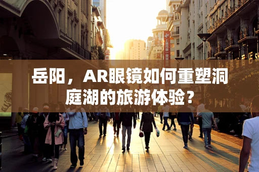 岳阳，AR眼镜如何重塑洞庭湖的旅游体验？