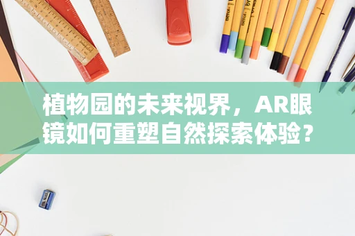 植物园的未来视界，AR眼镜如何重塑自然探索体验？