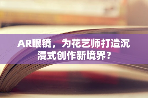 AR眼镜，为花艺师打造沉浸式创作新境界？