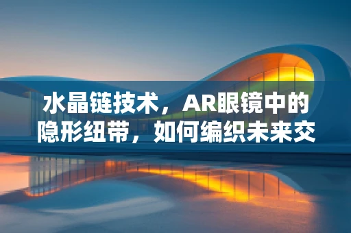 水晶链技术，AR眼镜中的隐形纽带，如何编织未来交互体验？