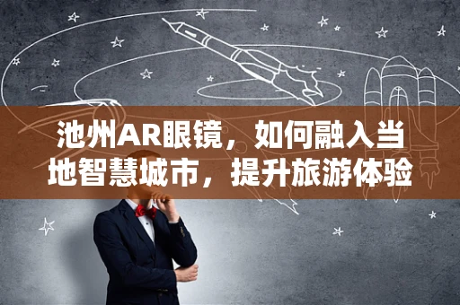 池州AR眼镜，如何融入当地智慧城市，提升旅游体验？