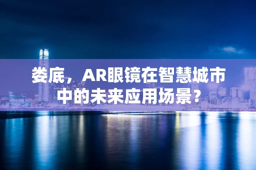 娄底，AR眼镜在智慧城市中的未来应用场景？