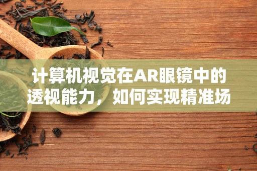 计算机视觉在AR眼镜中的透视能力，如何实现精准场景理解？