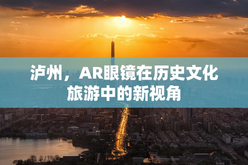 泸州，AR眼镜在历史文化旅游中的新视角