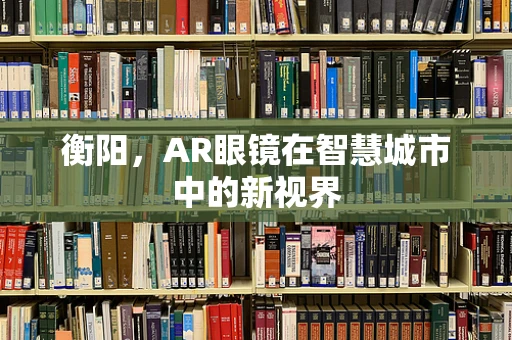 衡阳，AR眼镜在智慧城市中的新视界