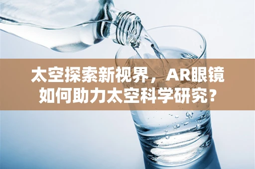 太空探索新视界，AR眼镜如何助力太空科学研究？