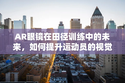 AR眼镜在田径训练中的未来，如何提升运动员的视觉训练体验？