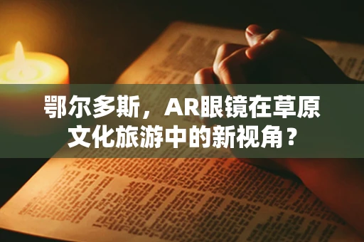 鄂尔多斯，AR眼镜在草原文化旅游中的新视角？