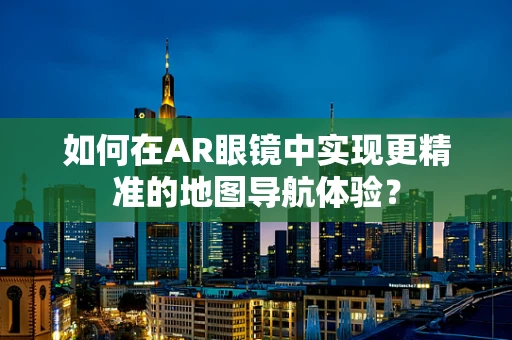 如何在AR眼镜中实现更精准的地图导航体验？