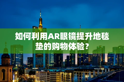 如何利用AR眼镜提升地毯垫的购物体验？
