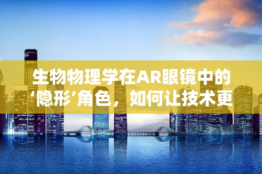 生物物理学在AR眼镜中的‘隐形’角色，如何让技术更贴合人体？