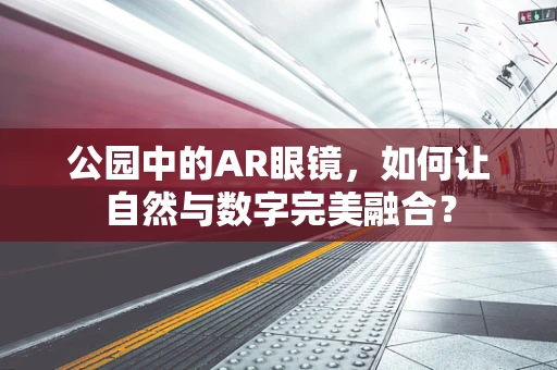 公园中的AR眼镜，如何让自然与数字完美融合？