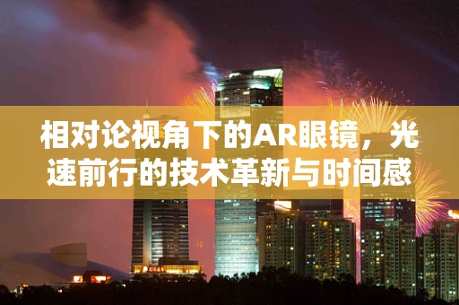 相对论视角下的AR眼镜，光速前行的技术革新与时间感知的变革