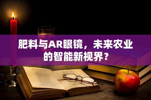 肥料与AR眼镜，未来农业的智能新视界？