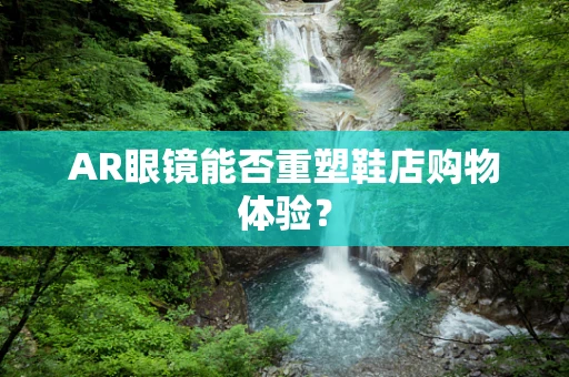 AR眼镜能否重塑鞋店购物体验？