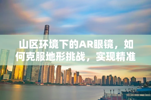 山区环境下的AR眼镜，如何克服地形挑战，实现精准导航？