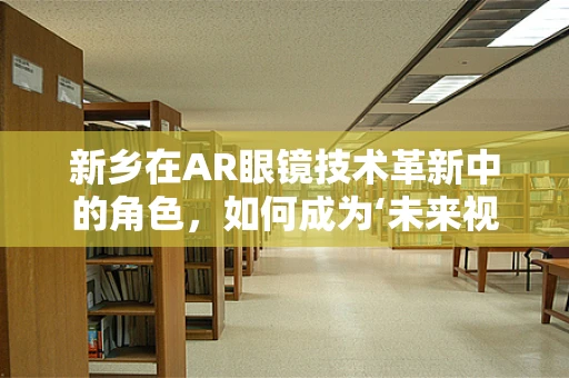 新乡在AR眼镜技术革新中的角色，如何成为‘未来视界’的加速器？