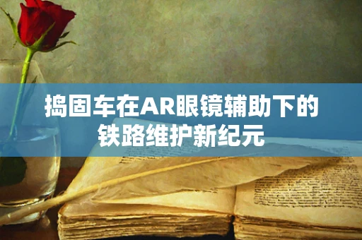 捣固车在AR眼镜辅助下的铁路维护新纪元