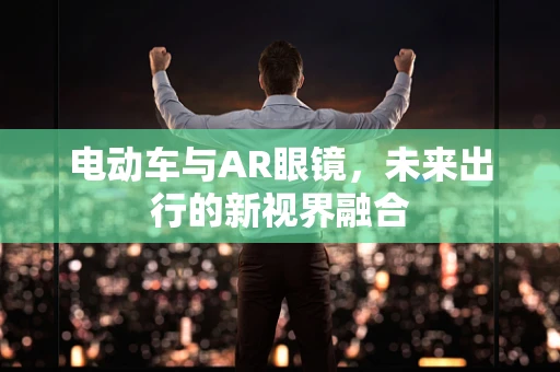 电动车与AR眼镜，未来出行的新视界融合