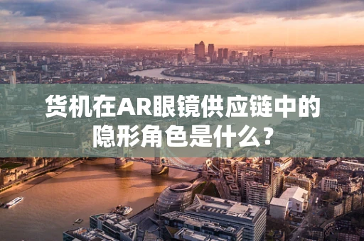 货机在AR眼镜供应链中的隐形角色是什么？