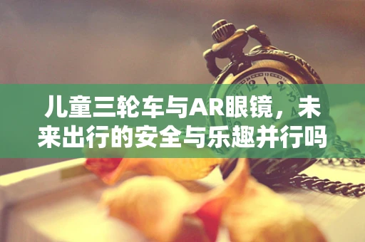儿童三轮车与AR眼镜，未来出行的安全与乐趣并行吗？