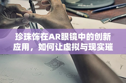 珍珠饰在AR眼镜中的创新应用，如何让虚拟与现实璀璨交融？