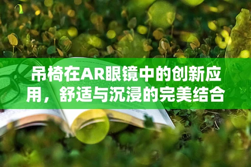 吊椅在AR眼镜中的创新应用，舒适与沉浸的完美结合？