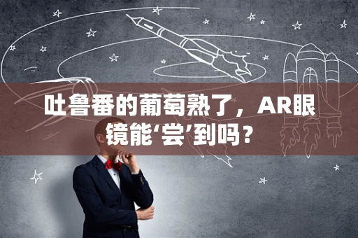 吐鲁番的葡萄熟了，AR眼镜能‘尝’到吗？