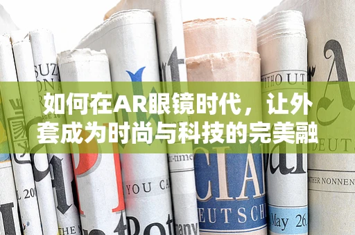 如何在AR眼镜时代，让外套成为时尚与科技的完美融合？