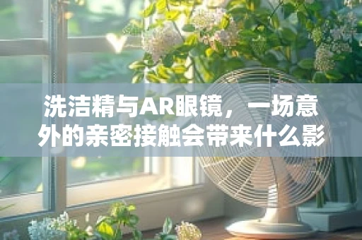 洗洁精与AR眼镜，一场意外的亲密接触会带来什么影响？